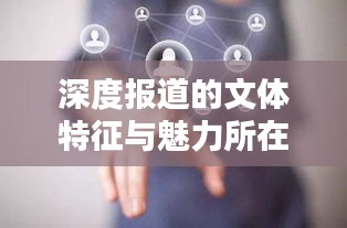 深度報道的文體特征與魅力所在，揭示真相，引人深思