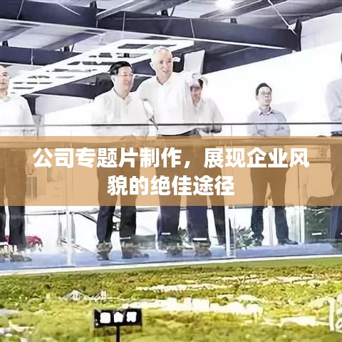 公司專題片制作，展現企業風貌的絕佳途徑