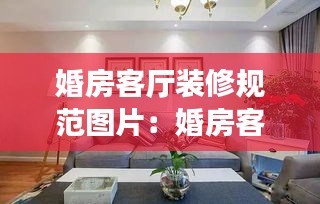 婚房客廳裝修規范圖片：婚房客廳布置簡單漂亮 