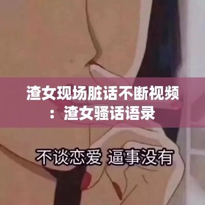 渣女現場臟話不斷視頻：渣女騷話語錄 