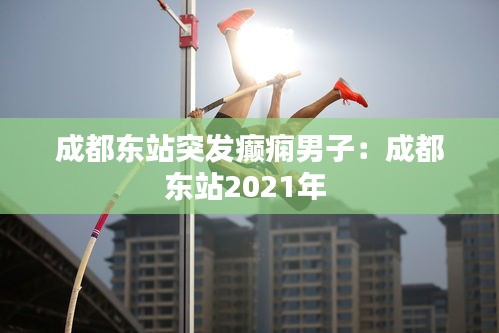 成都東站突發癲癇男子：成都東站2021年 