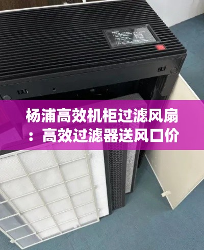 楊浦高效機柜過濾風扇：高效過濾器送風口價格 