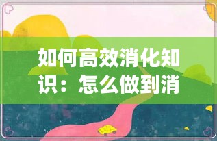 如何高效消化知識：怎么做到消化好 