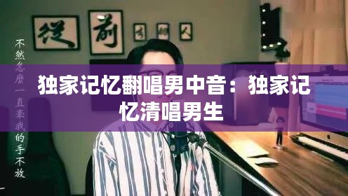 獨家記憶翻唱男中音：獨家記憶清唱男生 