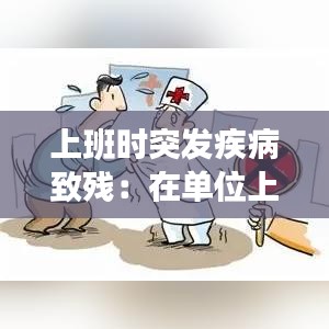 上班時突發疾病致殘：在單位上班因病致殘怎么賠償 