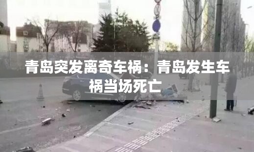 青島突發離奇車禍：青島發生車禍當場死亡 