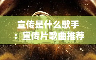 宣傳是什么歌手：宣傳片歌曲推薦 