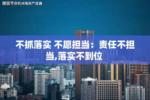 不抓落實 不愿擔當：責任不擔當,落實不到位 