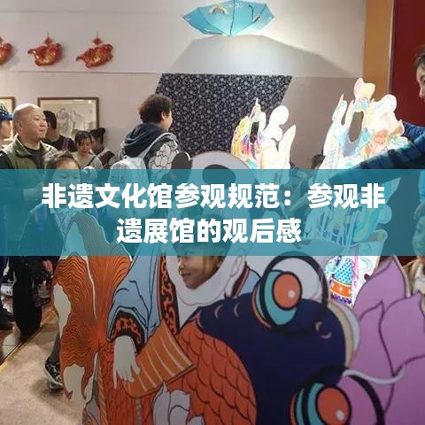 非遺文化館參觀規范：參觀非遺展館的觀后感 