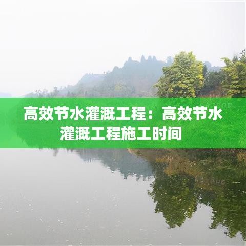 高效節水灌溉工程：高效節水灌溉工程施工時間 