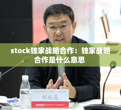 stock獨家戰略合作：獨家戰略合作是什么意思 