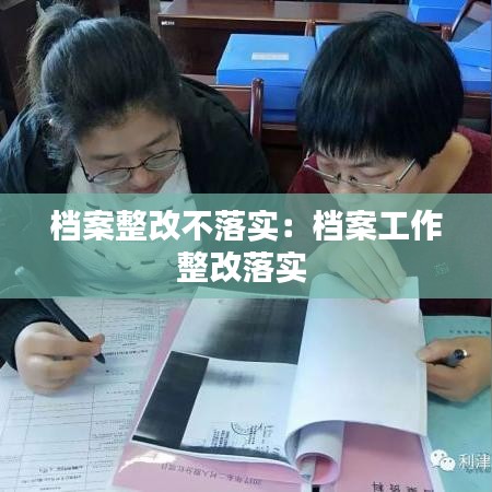 檔案整改不落實：檔案工作整改落實 