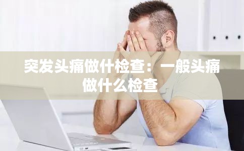 突發頭痛做什檢查：一般頭痛做什么檢查 