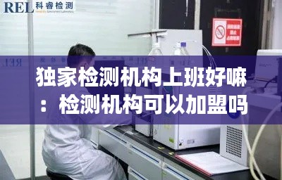 獨家檢測機構上班好嘛：檢測機構可以加盟嗎 