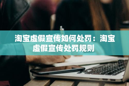 淘寶虛假宣傳如何處罰：淘寶虛假宣傳處罰規則 