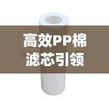 高效PP棉濾芯引領凈水革新潮流