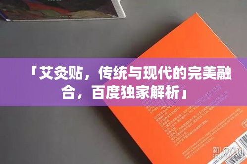 「艾灸貼，傳統與現代的完美融合，百度獨家解析」