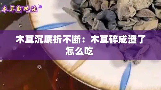 木耳沉底折不斷：木耳碎成渣了怎么吃 