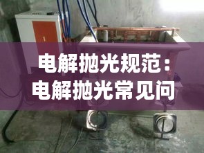 電解拋光規(guī)范：電解拋光常見問題 