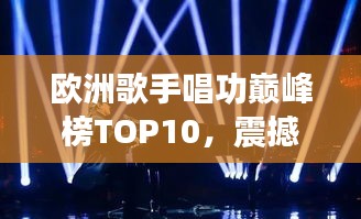 歐洲歌手唱功巔峰榜TOP10，震撼嗓音實力大比拼！