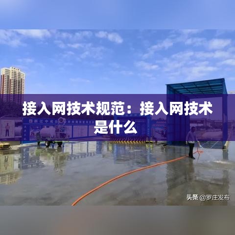 接入網技術規范：接入網技術是什么 