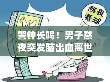 警鐘長鳴！男子熬夜突發(fā)腦出血離世，健康警示不容小覷