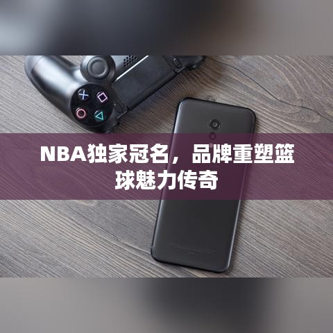 NBA獨家冠名，品牌重塑籃球魅力傳奇