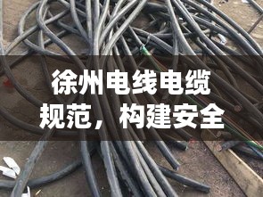 徐州電線電纜規范，構建安全穩固的電力傳輸網絡