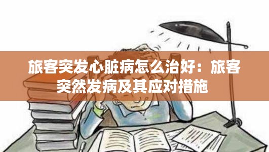 旅客突發心臟病怎么治好：旅客突然發病及其應對措施 