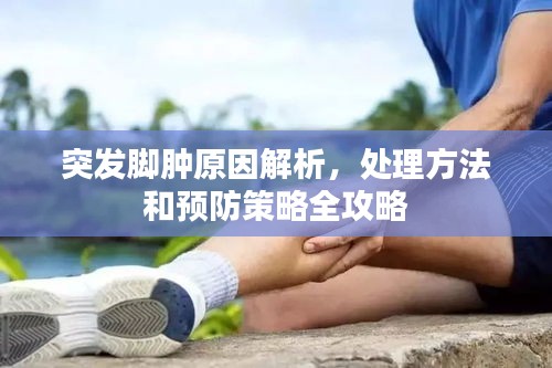 突發(fā)腳腫原因解析，處理方法和預防策略全攻略