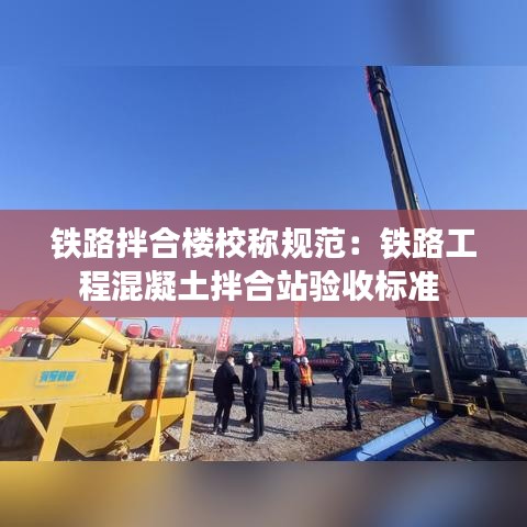 鐵路拌合樓校稱規范：鐵路工程混凝土拌合站驗收標準 