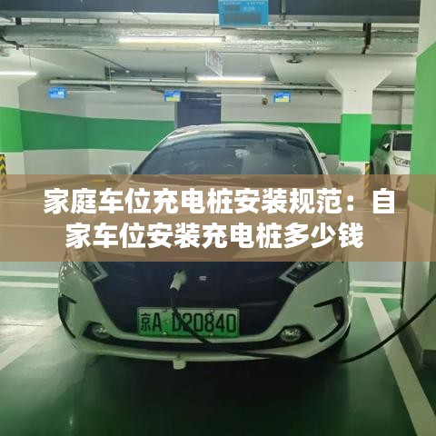 家庭車(chē)位充電樁安裝規(guī)范：自家車(chē)位安裝充電樁多少錢(qián) 