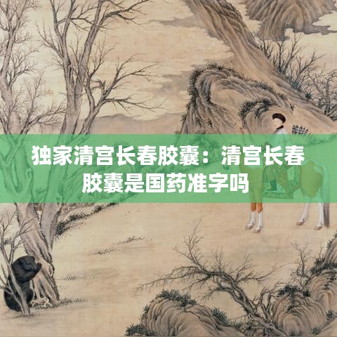 獨家清宮長春膠囊：清宮長春膠囊是國藥準字嗎 