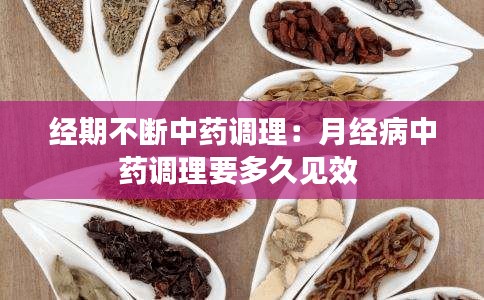 經期不斷中藥調理：月經病中藥調理要多久見效 