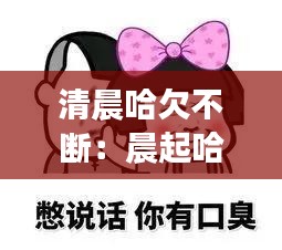 清晨哈欠不斷：晨起哈欠連連怎么回事 