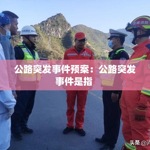 公路突發(fā)事件預(yù)案：公路突發(fā)事件是指 