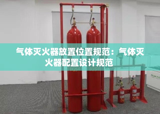 氣體滅火器放置位置規范：氣體滅火器配置設計規范 