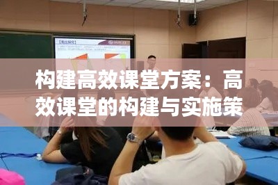 構建高效課堂方案：高效課堂的構建與實施策略 