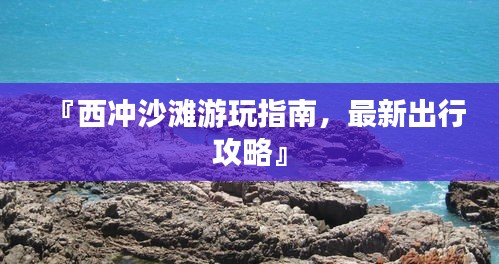 『西沖沙灘游玩指南，最新出行攻略』