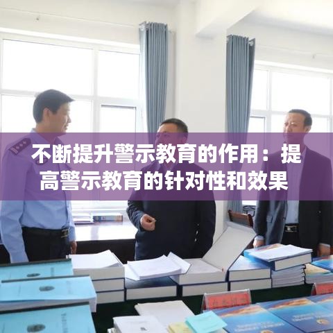 不斷提升警示教育的作用：提高警示教育的針對(duì)性和效果 