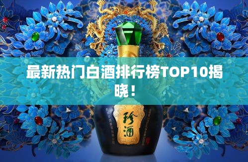 最新熱門白酒排行榜TOP10揭曉！