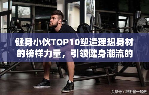 健身小伙TOP10塑造理想身材的榜樣力量，引領健身潮流的力量之源！