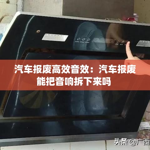 汽車報廢高效音效：汽車報廢能把音響拆下來嗎 