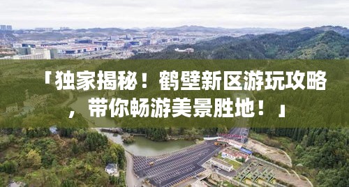 「獨家揭秘！鶴壁新區游玩攻略，帶你暢游美景勝地！」