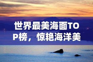 世界最美海面TOP榜，驚艷海洋美景大揭秘！