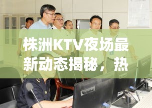 株洲KTV夜場最新動態揭秘，熱門場所通關消息一網打盡！