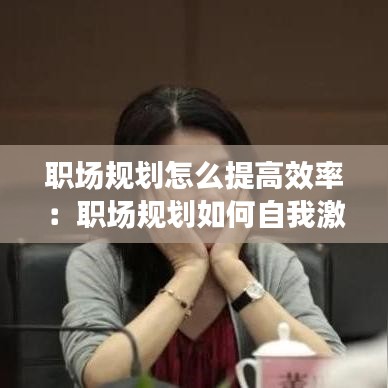 職場規(guī)劃怎么提高效率：職場規(guī)劃如何自我激勵 