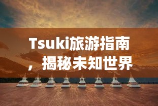 Tsuki旅游指南，揭秘未知世界的絕美之旅