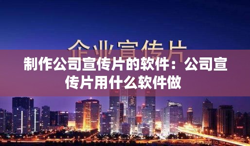 制作公司宣傳片的軟件：公司宣傳片用什么軟件做 