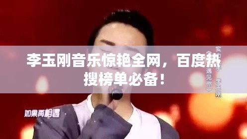 李玉剛音樂驚艷全網，百度熱搜榜單必備！